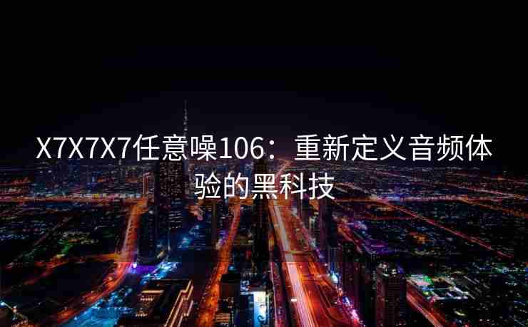 X7X7X7任意噪106:重新定义音频体验的黑科技 X7X7X7任意噪106:重新定义音频体验的黑科技