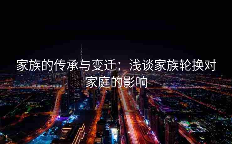家族的传承与变迁：浅谈家族轮换对家庭的影响