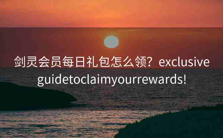剑灵会员每日礼包怎么领？exclusiveguidetoclaimyourrewards!