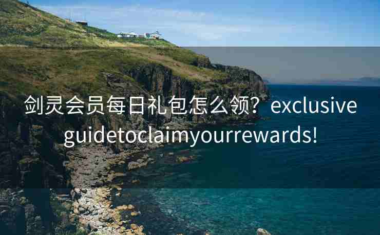 剑灵会员每日礼包怎么领？exclusiveguidetoclaimyourrewards!