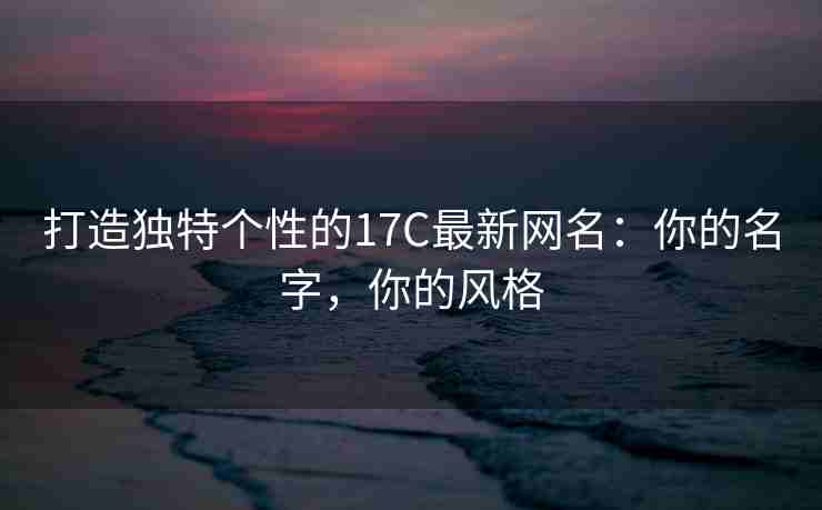 打造独特个性的17C最新网名：你的名字，你的风格