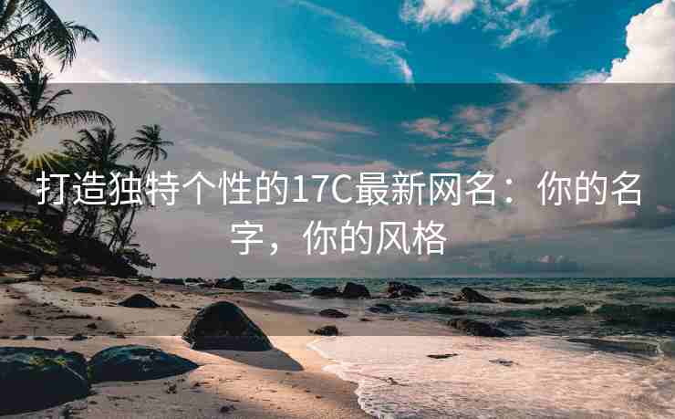 打造独特个性的17C最新网名：你的名字，你的风格