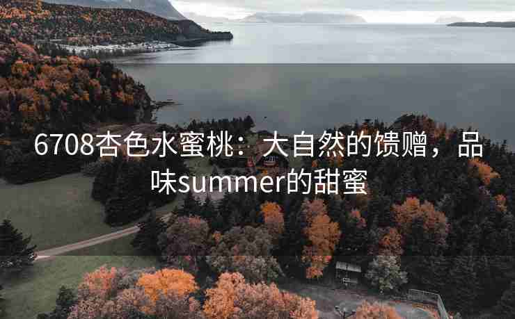 6708杏色水蜜桃：大自然的馈赠，品味summer的甜蜜