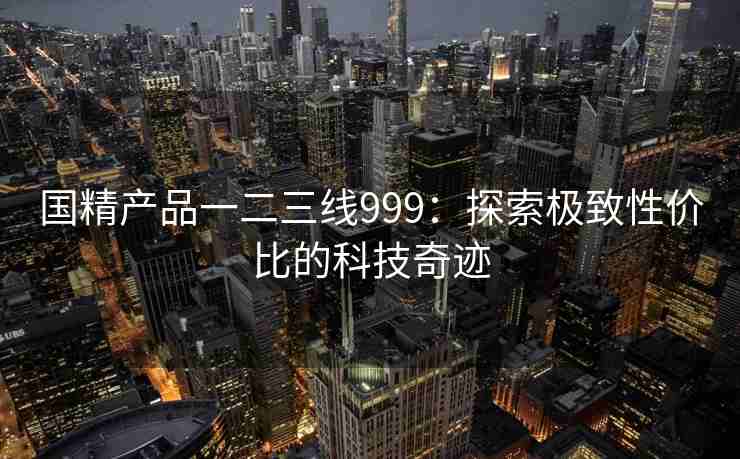 国精产品一二三线999：探索极致性价比的科技奇迹