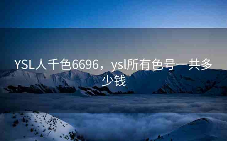 YSL人千色6696，ysl所有色号一共多少钱