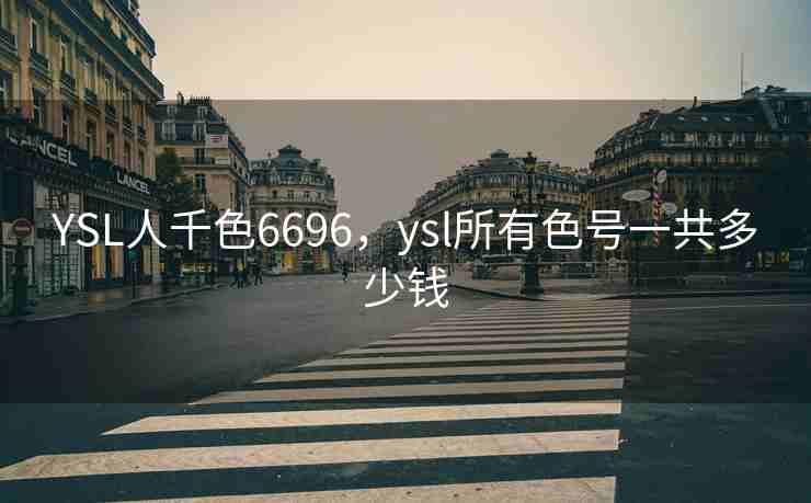 YSL人千色6696，ysl所有色号一共多少钱