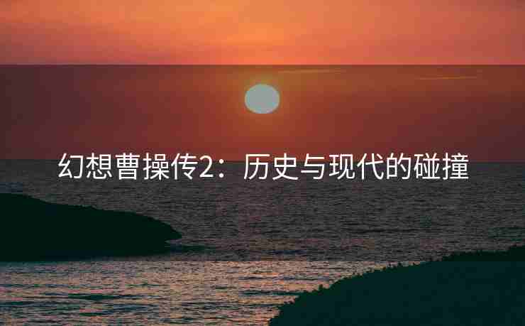 幻想曹操传2：历史与现代的碰撞