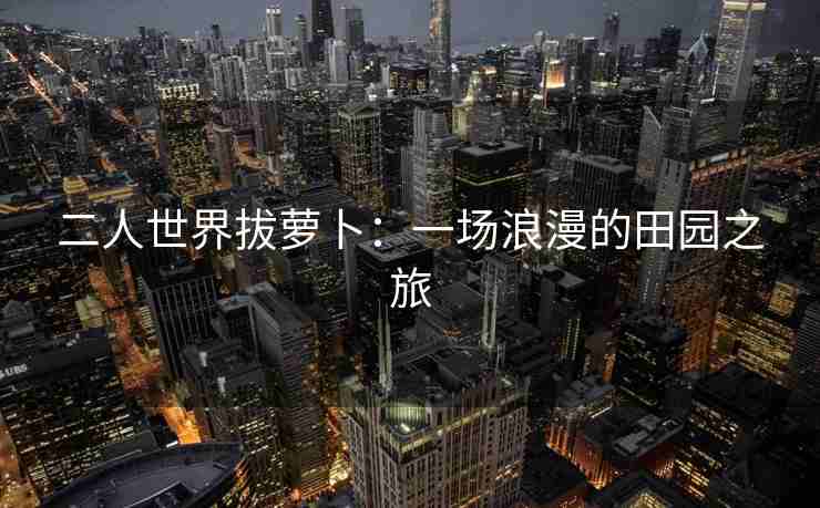 二人世界拔萝卜：一场浪漫的田园之旅