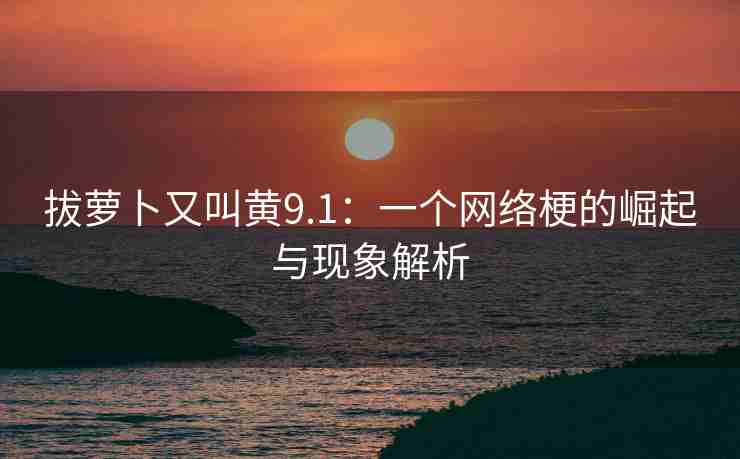 拔萝卜又叫黄9.1：一个网络梗的崛起与现象解析