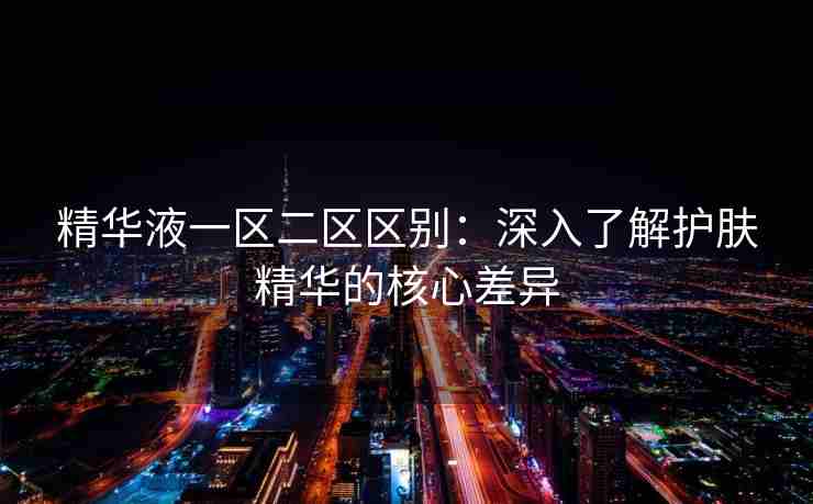 精华液一区二区区别：深入了解护肤精华的核心差异