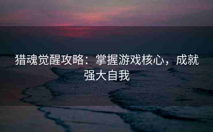 猎魂觉醒攻略：掌握游戏核心，成就强大自我