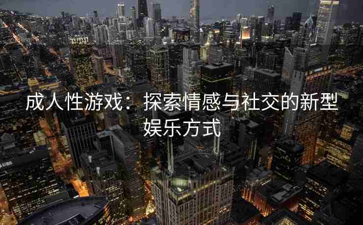成人性游戏：探索情感与社交的新型娱乐方式