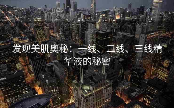 发现美肌奥秘：一线、二线、三线精华液的秘密