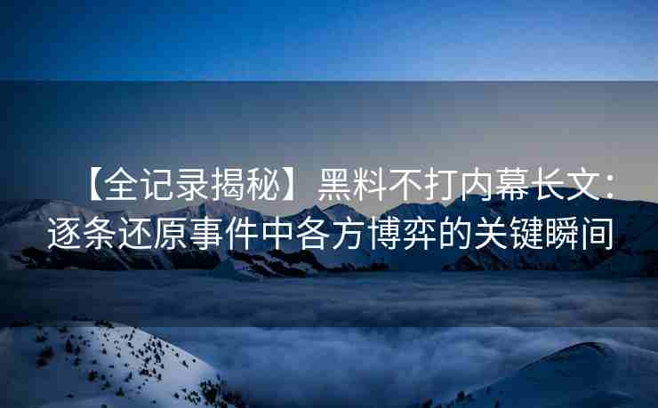 【全记录揭秘】黑料不打内幕长文：逐条还原事件中各方博弈的关键瞬间