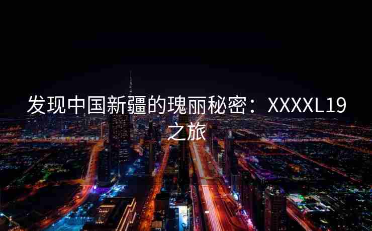 发现中国新疆的瑰丽秘密：XXXXL19之旅