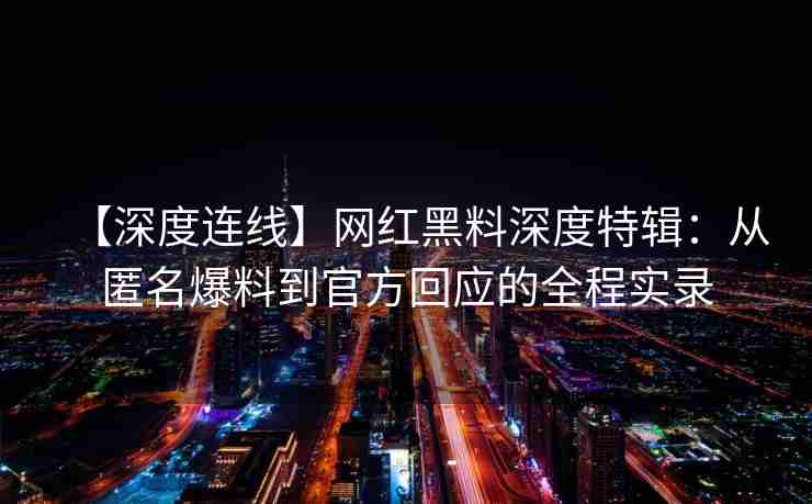 【深度连线】网红黑料深度特辑：从匿名爆料到官方回应的全程实录