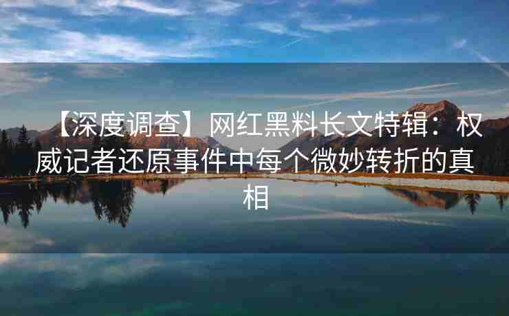 【深度调查】网红黑料长文特辑：权威记者还原事件中每个微妙转折的真相