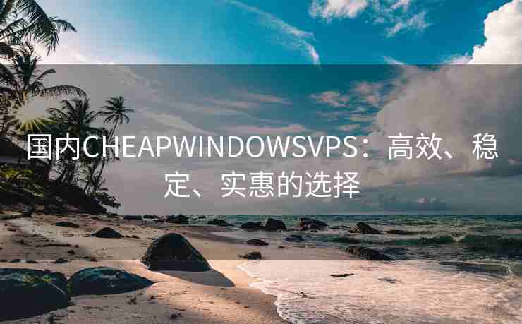 国内CHEAPWINDOWSVPS：高效、稳定、实惠的选择