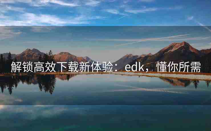 解锁高效下载新体验:edk,懂你所需 解锁高效下载新体验:edk,懂你所需