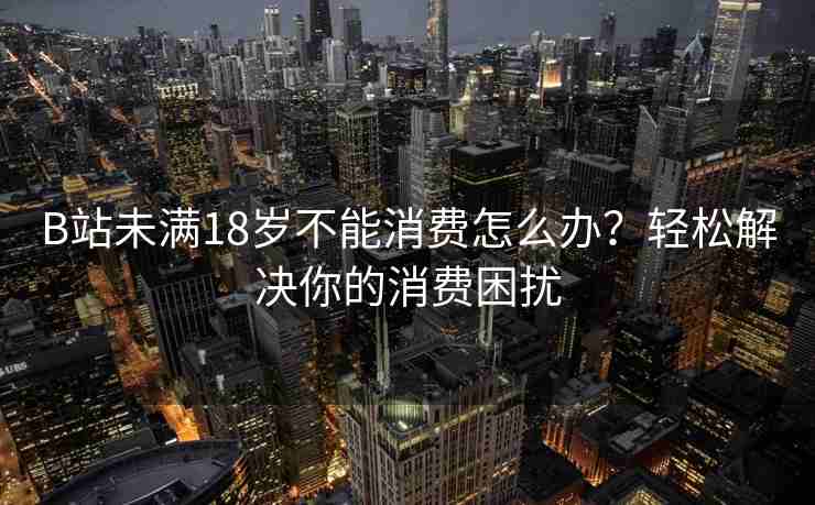 B站未满18岁不能消费怎么办？轻松解决你的消费困扰