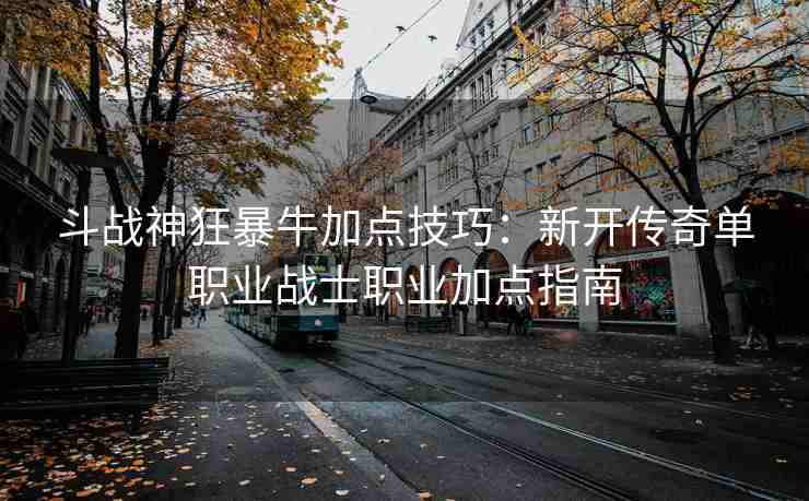 斗战神狂暴牛加点技巧：新开传奇单职业战士职业加点指南